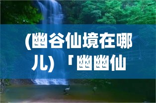 (幽谷仙境在哪儿) 「幽幽仙境寻灵踪：揭秘彼岸花下的情缘与轮回，一段跨越时空的幻想之旅」